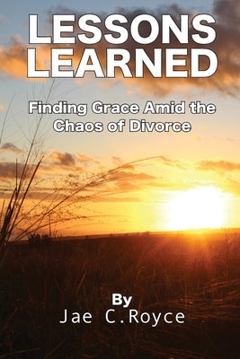 Lessons Learned: Finding Grace Amid the Chaos of Divorce by Royce, Jae C.