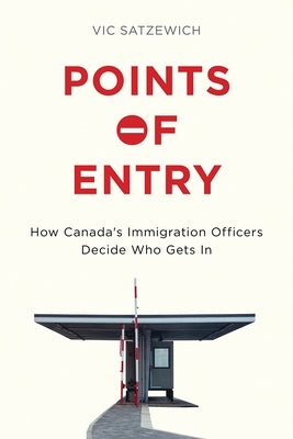 Points of Entry: How Canada's Immigration Officers Decide Who Gets in by Satzewich, Vic