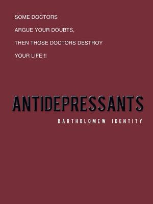 Antidepressants: Some Doctors Argue Your Doubts, Then Those Doctors Destroy Your Life!!! by Bartholomew Identity