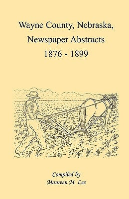 Wayne County, Nebraska, Newspaper Abstracts, 1876-1899 by Lee, Maureen M.