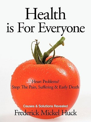 Health Is for Everyone: Heart Problems? Stop: The Pain, Suffering & Early Death Causes & Solutions Revealed by Huck, Frederick Mickel