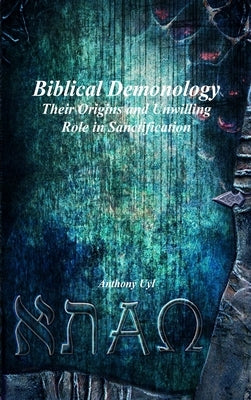 Biblical Demonology: Their Origins and Unwilling Role in Sanctification by Uyl, Anthony