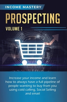 Prospecting: Increase Your Income and Learn How to Always Have a Full Pipeline of People Wanting to Buy from You Using Cold Calling by Wall, Phil