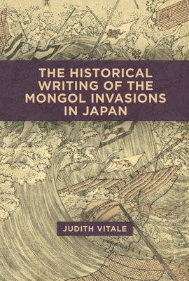 The Historical Writing of the Mongol Invasions in Japan by Vitale, Judith