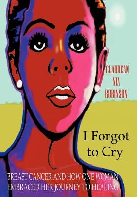 I Forgot to Cry: Breast Cancer and How One Woman Embraced Her Journey to Healing by Robinson, Claudean Nia