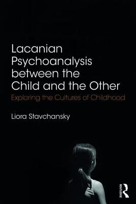Lacanian Psychoanalysis between the Child and the Other: Exploring the Cultures of Childhood by Stavchansky, Liora