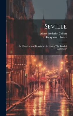 Seville; an Historical and Descriptive Account of "the Pearl of Andalusia" by Calvert, Albert Frederick