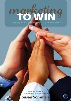 Marketing To Win: Creating and Sustaining your Non-Profit Brand by Sommers, Susan