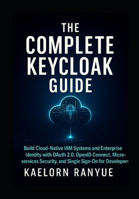 The Complete Keycloak Guide: Build Cloud-Native IAM Systems and Enterprise Identity with OAuth 2.0, OpenID Connect, Microservices Security, and Single by Ranyue, Kaelorn