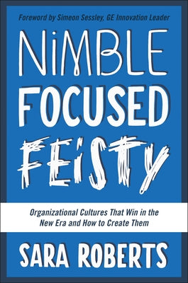 Nimble, Focused, Feisty: Organizational Cultures That Win in the New Era and How to Create Them by Roberts, Sara