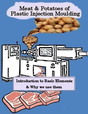 Meat & Potatoes of Plastic Injection Moulding: Introduction to Basic Elements & Why we Use them by Kerridge, Danny