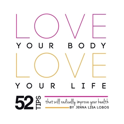 Love Your Body Love Your Life: 52 Tips That Will Radically Improve Your Health by Lobos, Jenna Lisa