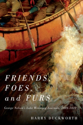 Friends, Foes, and Furs: George Nelson's Lake Winnipeg Journals, 1804-1822 Volume 15 by Duckworth, Harry W.