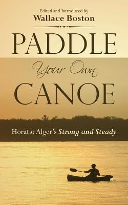 Paddle Your Own Canoe: Horatio Alger's Strong and Steady by Boston, Wallace