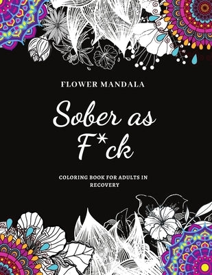 Flower Mandala Sober as F*ck Coloring Book for Adults in Recovery: Sobriety Coloring Book for Adults / A Sweary Sobriety and Recovery Coloring Book fo by Publishing, The Sober Diaries