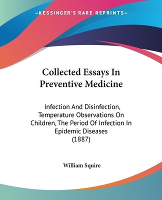 Collected Essays In Preventive Medicine: Infection And Disinfection, Temperature Observations On Children, The Period Of Infection In Epidemic Disease by Squire, William
