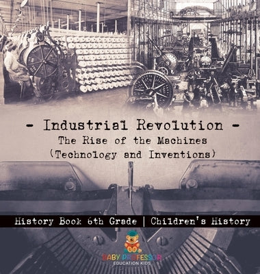 Industrial Revolution: The Rise of the Machines (Technology and Inventions) - History Book 6th Grade Children's History by Baby Professor
