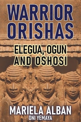 Warrior Orishas: Elegua, Ogun and Oshosi by Oni Yemaya, Mariela Alban