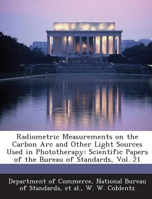 Radiometric Measurements on the Carbon ARC and Other Light Sources Used in Phototherapy: Scientific Papers of the Bureau of Standards, Vol. 21 by Coblentz, W. W.