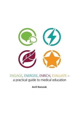 Engage, Energise, Enrich, Evaluate -: A practical guide to medical education by Danczak, Avril