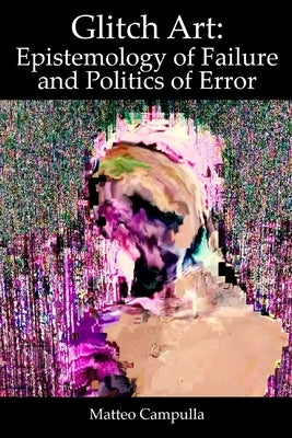 Glitch Art: Epistemology of Failure and Politics of Error by Campulla, Matteo