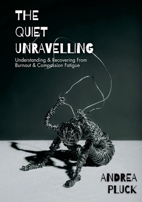 The Quiet Unravelling: Understanding and Recovering from Burnout and Compassion Fatigue by Pluck, Andrea