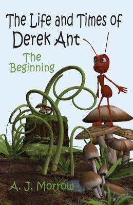 The Life and Times of Derek Ant: The Beginning by Morrow, A. J.