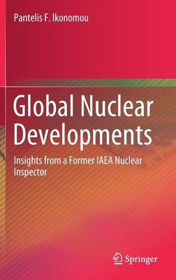 Global Nuclear Developments: Insights from a Former IAEA Nuclear Inspector by Ikonomou, Pantelis F.