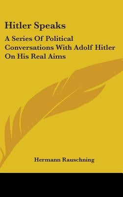 Hitler Speaks: A Series Of Political Conversations With Adolf Hitler On His Real Aims by Rauschning, Hermann