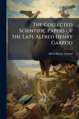The Collected Scientific Papers of the Late Alfred Henry Garrod by Garrod, Alfred Henry