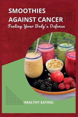 Smoothies Against Cancer: Fueling Your Body's Defense by Eating, Healthy