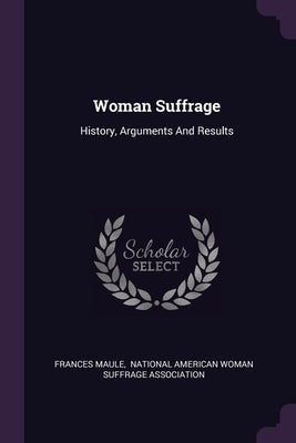 Woman Suffrage: History, Arguments And Results by Maule, Frances