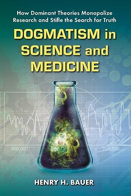 Dogmatism in Science and Medicine: How Dominant Theories Monopolize Research and Stifle the Search for Truth by Bauer, Henry H.