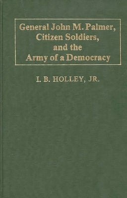General John M. Palmer, Citizen Soldiers, and the Army of a Democracy. by Holley, I. B.