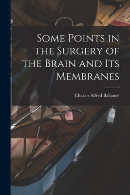 Some Points in the Surgery of the Brain and Its Membranes by Ballance, Charles Alfred