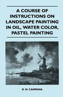 A Course of Instructions on Landscape Painting in Oil, Water Color, Pastel Painting by Campana, D. M.