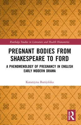 Pregnant Bodies from Shakespeare to Ford: A Phenomenology of Pregnancy in English Early Modern Drama by Burzyńska, Katarzyna
