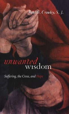Unwanted Wisdom: Suffering, the Cross, and Hope by Crowley, Paul G. S. J.