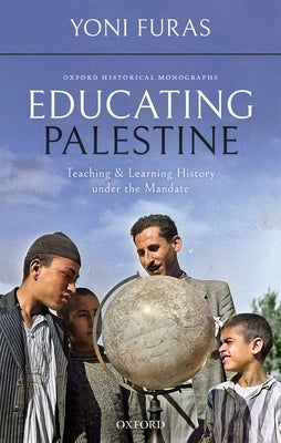 Educating Palestine: Teaching and Learning History Under the Mandate by Furas, Yoni