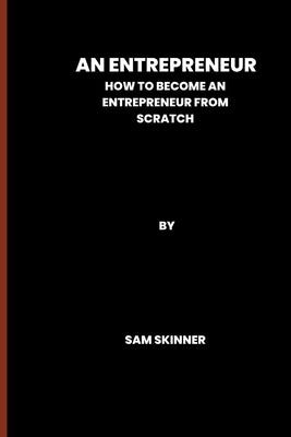 An Entrepreneur: How to become an Entrepreneur from scratch by Skinner, Sam