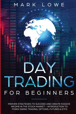 Day Trading: For Beginners - Proven Strategies to Succeed and Create Passive Income in the Stock Market - Introduction to Forex Swi by Lowe, Mark