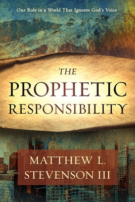 The Prophetic Responsibility: Your Role in a World That Ignores God's Voice by Stevenson III, Matthew L.