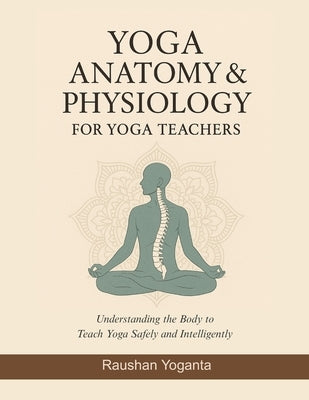 Yoga Anatomy & Physiology for Yoga Teachers: Understanding the Body to Teach Yoga Safely and Intelligently by Yoganta, Raushan