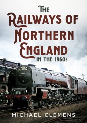 The Railways of Northern England in the 1960s by Clemens, Michael