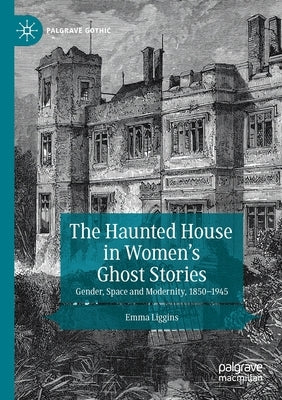 The Haunted House in Women's Ghost Stories: Gender, Space and Modernity, 1850-1945 by Liggins, Emma