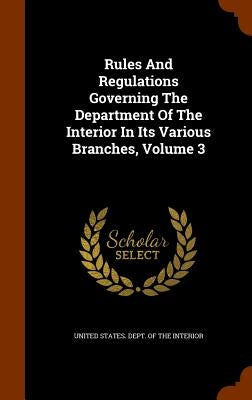 Rules And Regulations Governing The Department Of The Interior In Its Various Branches, Volume 3 by United States Dept of the Interior