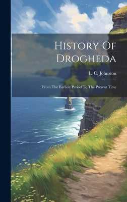 History Of Drogheda: From The Earliest Period To The Present Time by Johnston, L. C.