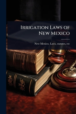 Irrigation Laws of New Mexico by New Mexico Laws, Statutes Etc