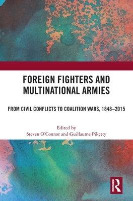 Foreign Fighters and Multinational Armies: From Civil Conflicts to Coalition Wars, 1848-2015 by O'Connor, Steven