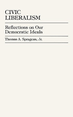 Civic Liberalism: Reflections on Our Democratic Ideals by Spragens, Thomas A.